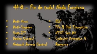 #8 – Fiz de tudo! Nada Funciona
• Anti-Virus
• Anti-Spyware
• Host-IPS
• Device Control
• Network Access Control
• DLP
• File & Disk Encryption
• NEXT Gen AV
• Endpoint Detection &
Response
 