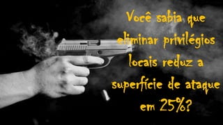 Você sabia que
eliminar privilégios
locais reduz a
superfície de ataque
em 25%?
 