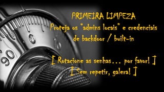 PRIMEIRA LIMPEZA
Proteja os “admins locais” e credenciais
de backdoor / built-in
[ Rotacione as senhas… por favor! ]
[ Sem repetir, galera! ]
 