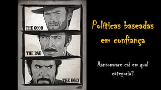Políticas baseadas
em confiança
Ransomware cai em qual
categoria?
 