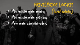 PRIVILÉGIOS LOCAIS
(local admin)• Não existe meio morto;
• Não existe meio grávida;
• Nem meio administrador.
 