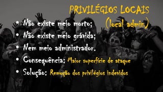 PRIVILÉGIOS LOCAIS
(local admin)• Não existe meio morto;
• Não existe meio grávida;
• Nem meio administrador.
• Consequência: Maior superfície de ataque
• Solução: Remoção dos privilégios indevidos
 