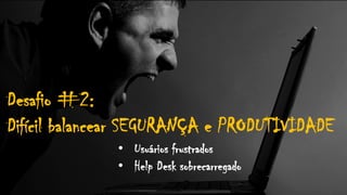 Desafio #2:
Difícil balancear SEGURANÇA e PRODUTIVIDADE
• Usuários frustrados
• Help Desk sobrecarregado
 