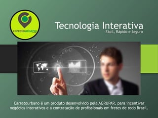 Tecnologia InterativaFácil, Rápido e Seguro
Carretourbano é um produto desenvolvido pela AGRUPAR, para incentivar
negócios interativos e a contratação de profissionais em fretes de todo Brasil.
 