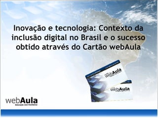 Inovação e tecnologia: Contexto da inclusão digital no Brasil e o sucesso obtido através do Cartão webAula 