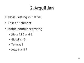 2. Arquillian
●
    JBoss Testing initiative
●
    Test enrichment
●
    Inside-container testing
    ●
        JBoss AS 5 and 6
    ●
        GlassFish 3
    ●
        Tomcat 6
    ●
        Jetty 6 and 7

                                        13
 
