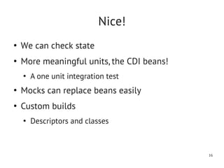 Nice!
●
    We can check state
●
    More meaningful units, the CDI beans!
    ●
        A one unit integration test
●
    Mocks can replace beans easily
●
    Custom builds
    ●
        Descriptors and classes



                                            16
 