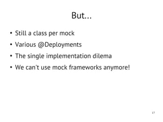 But...
●
    Still a class per mock
●
    Various @Deployments
●
    The single implementation dilema
●
    We can't use mock frameworks anymore!




                                            17
 