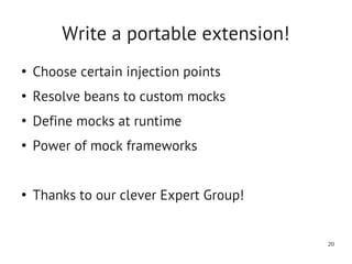 Write a portable extension!
●
    Choose certain injection points
●
    Resolve beans to custom mocks
●
    Define mocks at runtime
●
    Power of mock frameworks


●
    Thanks to our clever Expert Group!


                                         20
 