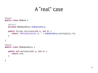 A “real” case
@Named
public class MyBean {

   @Inject
   private MyDependency myDependency;

   public String calculate(int a, int b) {
      return "multiplication is " + myDependency.multiply(a, b);
   }

}

@Named
public class MyDependency {

   public int multiply(int a, int b) {
      return a*b;
   }

}


                                                                   21
 