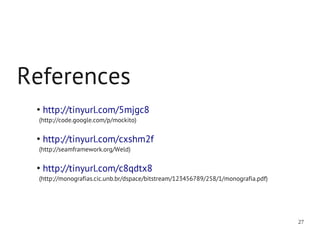 References
 ●
     http://tinyurl.com/5mjgc8
 (http://code.google.com/p/mockito)

 ●
     http://tinyurl.com/cxshm2f
 (http://seamframework.org/Weld)

 ●
     http://tinyurl.com/c8qdtx8
 (http://monografias.cic.unb.br/dspace/bitstream/123456789/258/1/monografia.pdf)




                                                                                   27
 