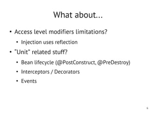 What about...
●
    Access level modifiers limitations?
    ●
        Injection uses reflection
●
    “Unit” related stuff?
    ●
        Bean lifecycle (@PostConstruct, @PreDestroy)
    ●
        Interceptors / Decorators
    ●
        Events



                                                       6
 