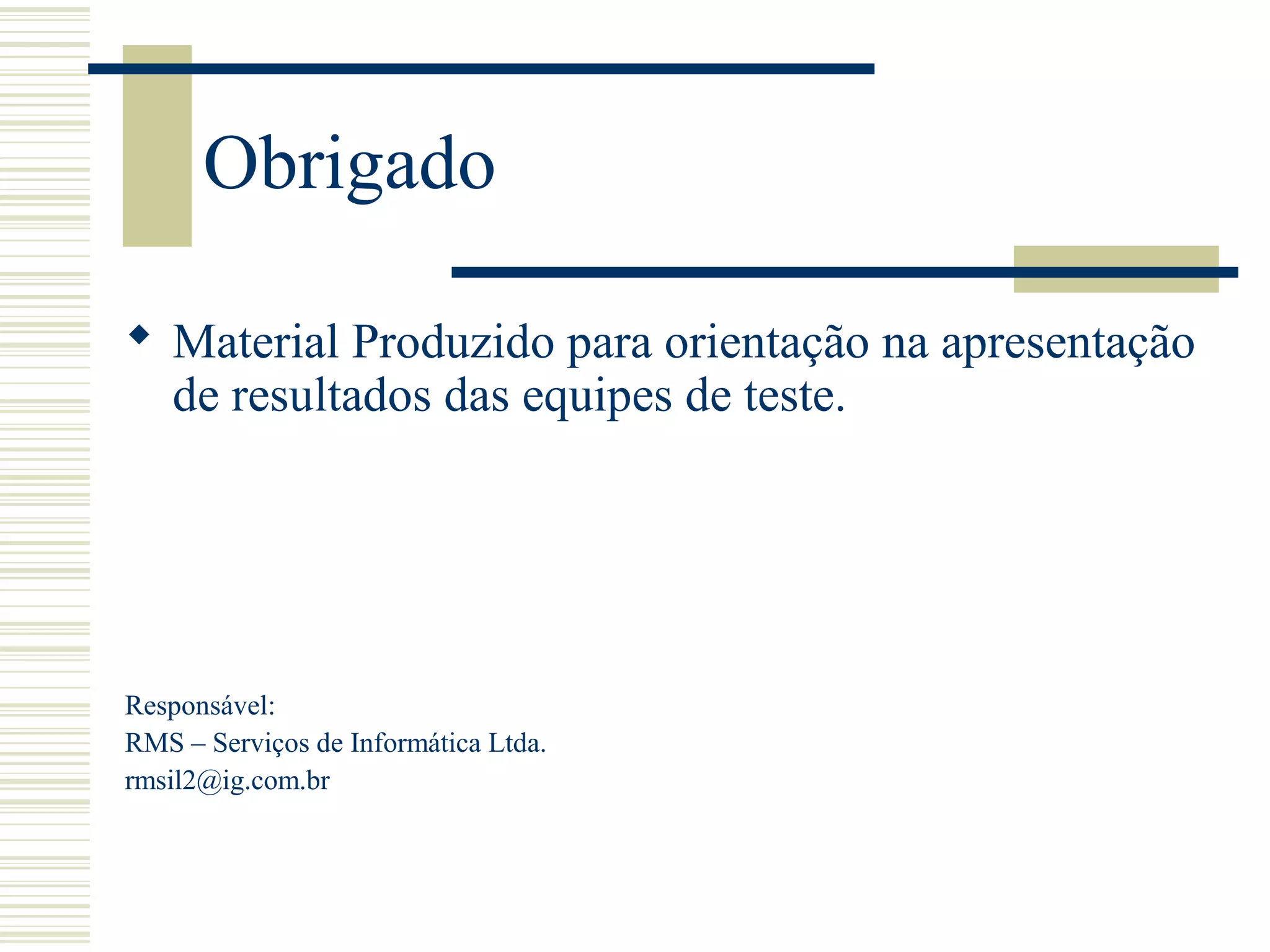 Obrigado
 Material Produzido para orientação na apresentação
de resultados das equipes de teste.
Responsável:
RMS – Serviços de Informática Ltda.
rmsil2@ig.com.br
 