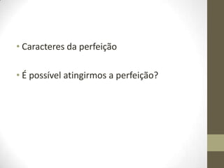 • Caracteres da perfeição
• É possível atingirmos a perfeição?
 