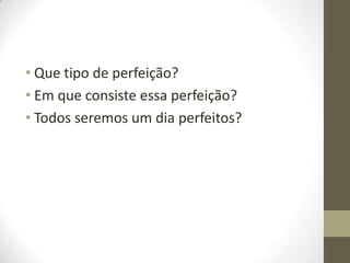• Que tipo de perfeição?
• Em que consiste essa perfeição?
• Todos seremos um dia perfeitos?
 