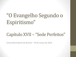 “O Evangelho Segundo o
Espiritismo”
Capítulo XVII – “Sede Perfeitos”
Comunhão Espírita de Brasília – 29 de março de 2014
 