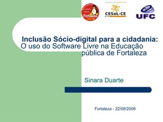 Inclusão Sócio-digital para a cidadania: O uso do Software Livre na Educação    pública de Fortaleza   Sinara Duarte Fortaleza - 22/08/2008 