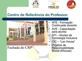 Centro de Referência do Professor  Fachada do CRP NTE - Formação Continuada docente  AVE - Capacitação para alunos NTI – Núcleo de Tecnologia Inclusiva  CIC – “Lan House”  Projetos de Responsabilidade Social (Khouse)  