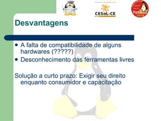 Desvantagens  A falta de compatibilidade de alguns hardwares (?????)  Desconhecimento das ferramentas livres  Solução a curto prazo: Exigir seu direito enquanto consumidor e capacitação  