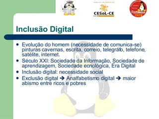 Evolução do homem (necessidade de comunica-se) pinturas cavernas, escrita, correio, telegráfo, telefone, satélite, internet.  Século XXI: Sociedade da Informação, Sociedade de aprendizagem, Sociedade ecnológica, Era Digital  Inclusão digital: necessidade social  Exclusão digital    Analfabetismo digital    maior abismo entre ricos e pobres  Inclusão Digital  