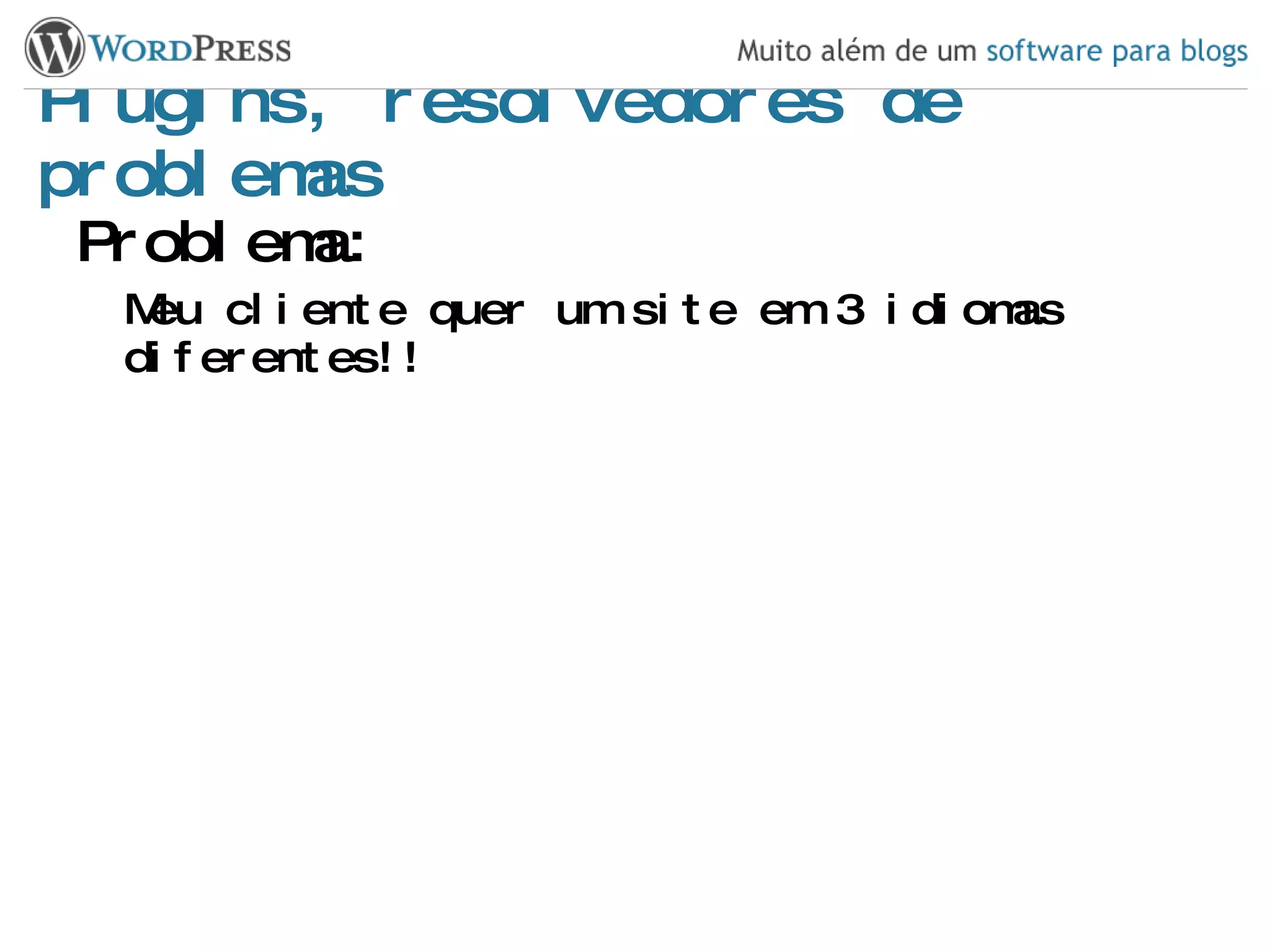 Plugins, resolvedores de problemas Problema: Meu cliente quer um site em 3 idiomas diferentes!! 