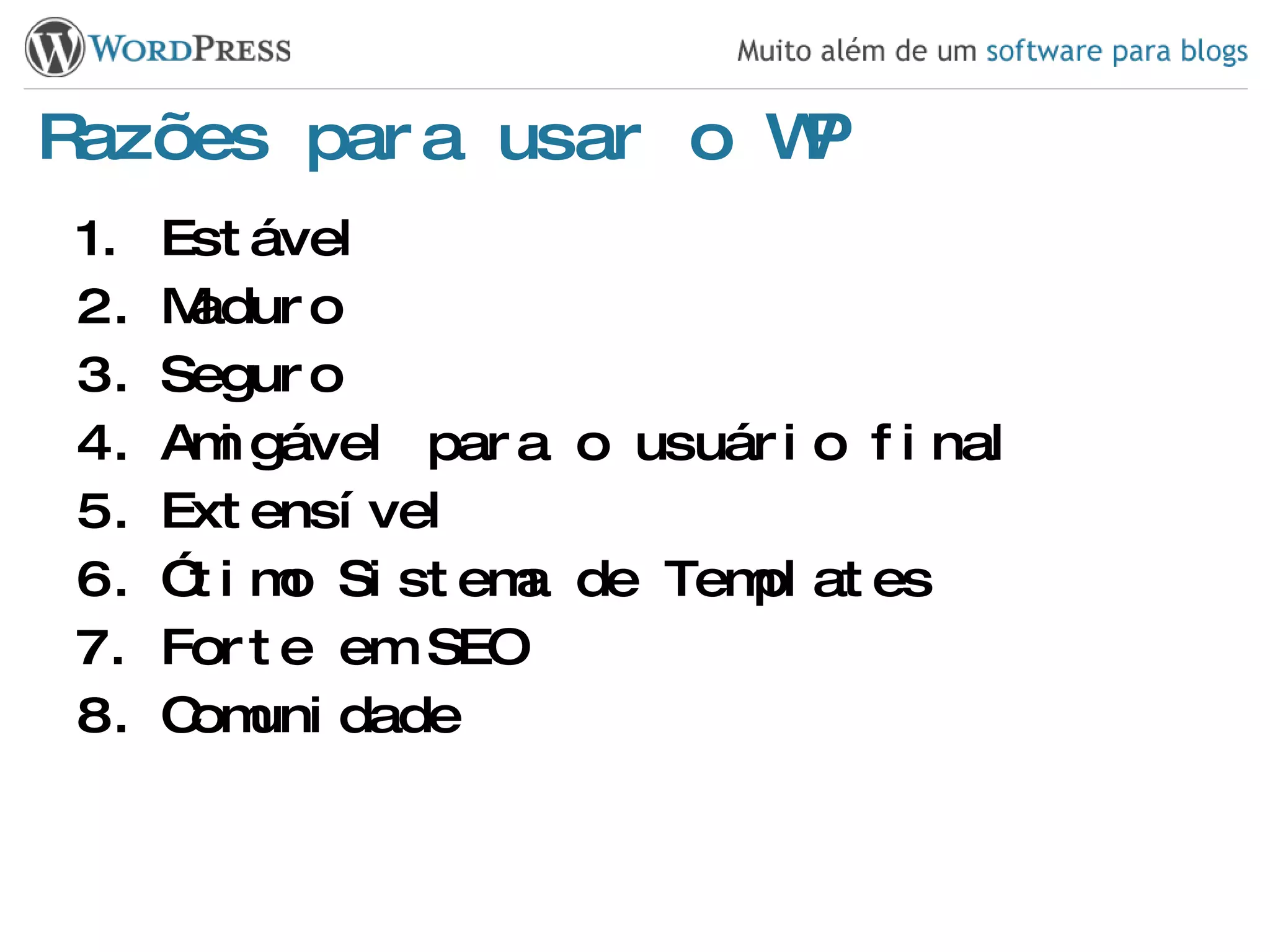 Razões para usar o WP Estável Maduro Seguro Amigável para o usuário final Extensível Ótimo Sistema de Templates Forte em SEO Comunidade 