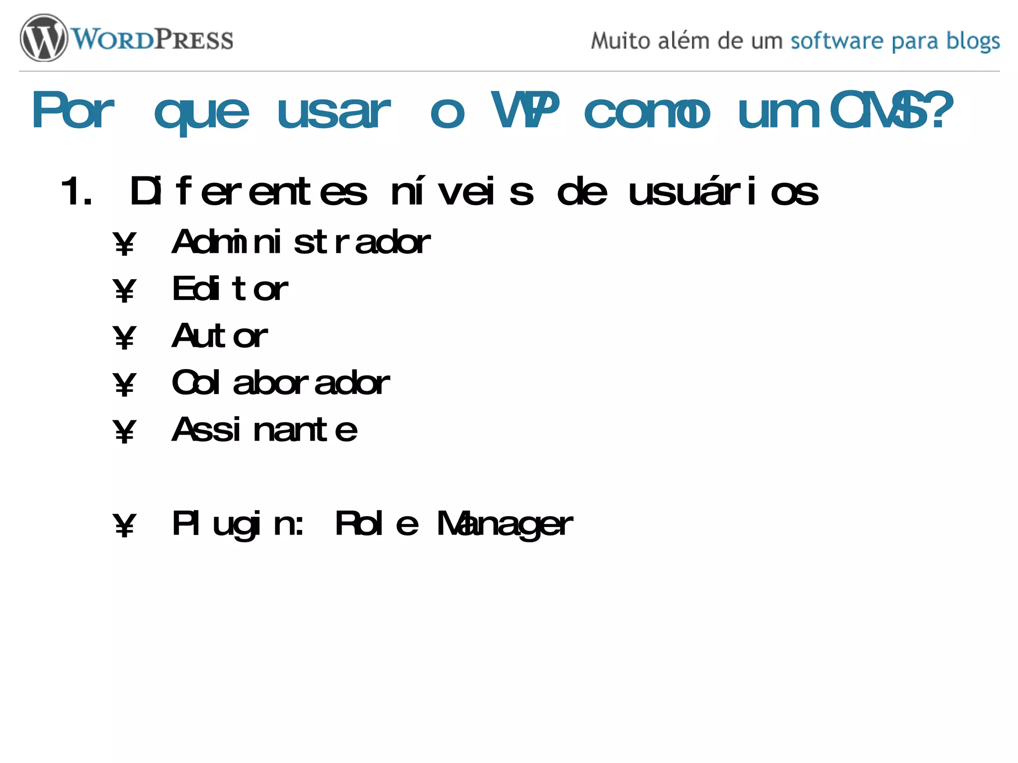 Por que usar o WP como um CMS? Diferentes níveis de usuários Administrador Editor Autor Colaborador Assinante Plugin: Role Manager 