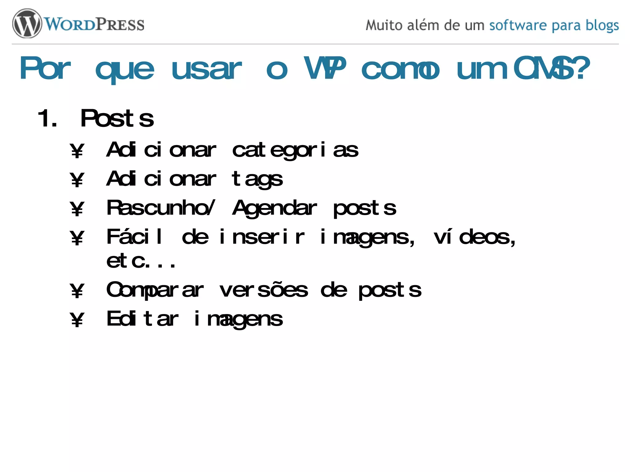 Por que usar o WP como um CMS? Posts Adicionar categorias Adicionar tags Rascunho/ Agendar posts Fácil de inserir imagens, vídeos, etc... Comparar versões de posts Editar imagens 