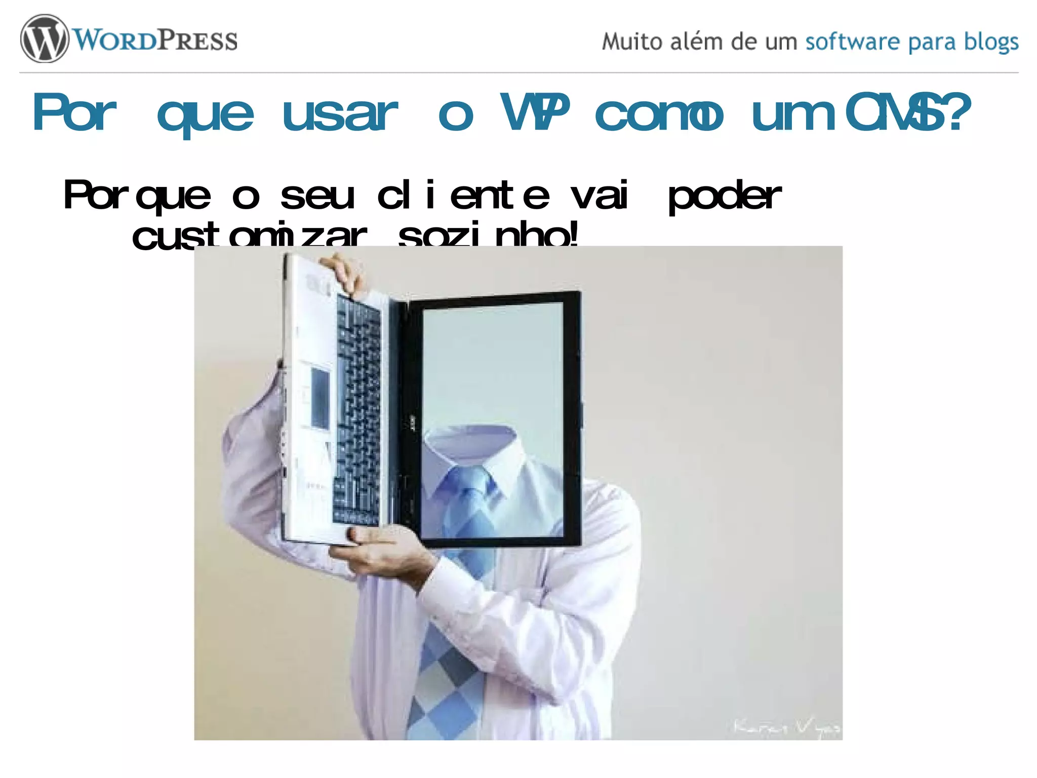 Por que usar o WP como um CMS? Porque o seu cliente vai poder customizar sozinho! 