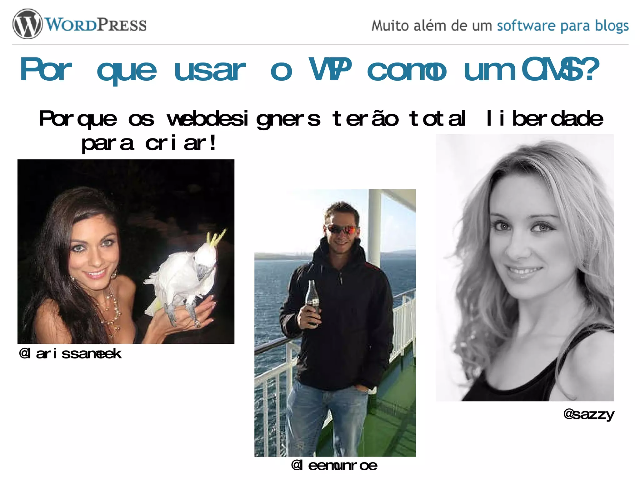 Por que usar o WP como um CMS? Porque os webdesigners terão total liberdade para criar! @sazzy @larissameek @leemunroe 