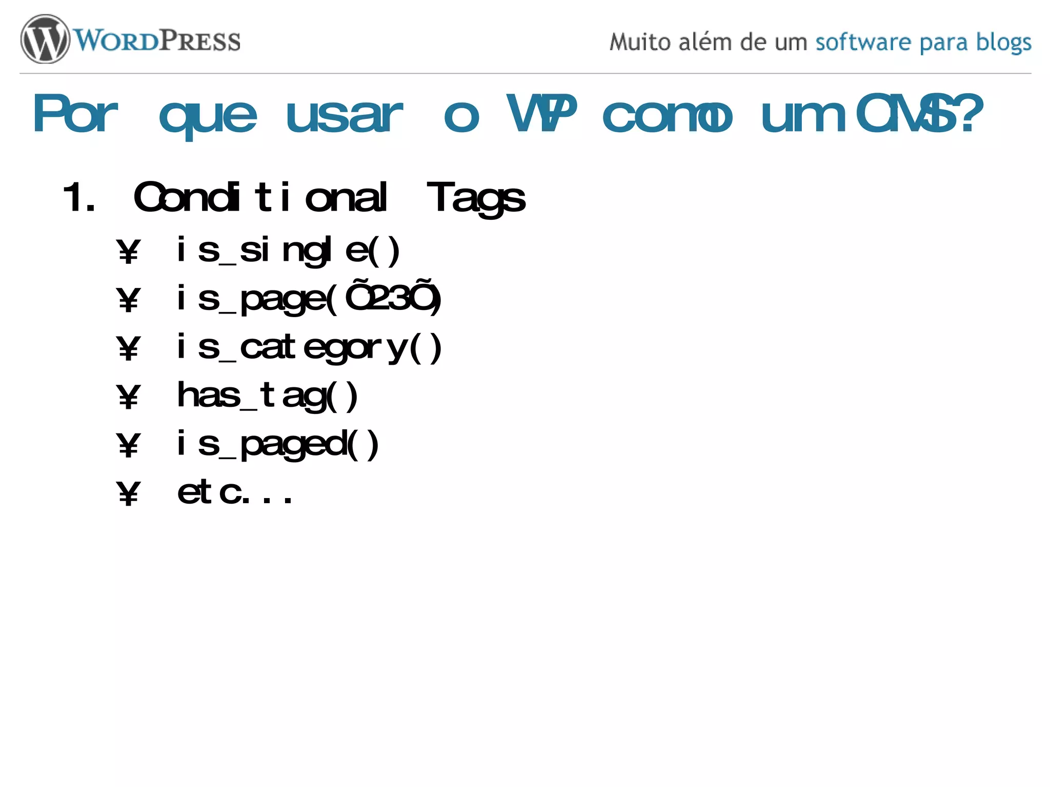 Por que usar o WP como um CMS? Conditional Tags is_single() is_page(’23’) is_category() has_tag() is_paged() etc... 
