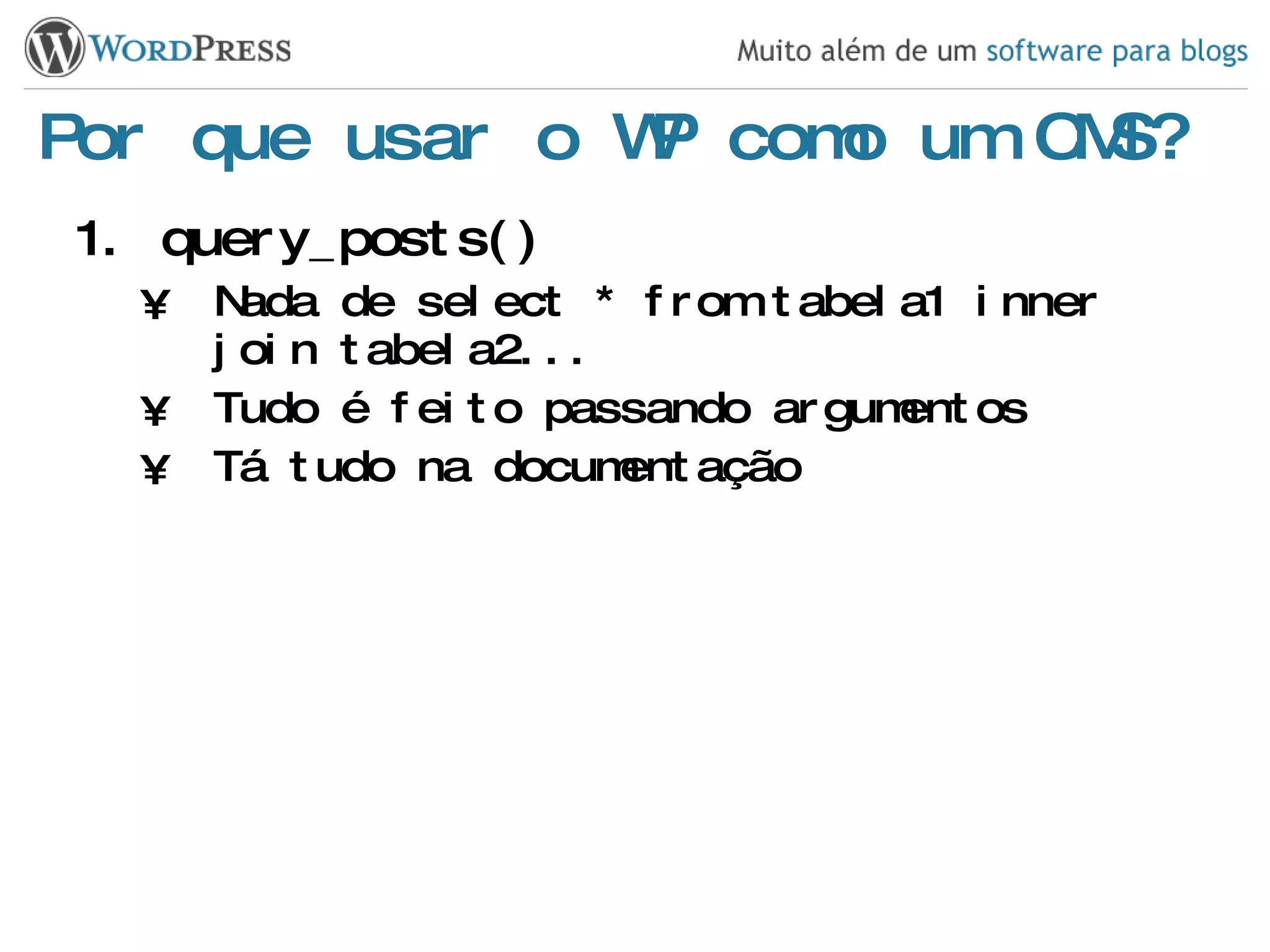 Por que usar o WP como um CMS? query_posts() Nada de select * from tabela1 inner join tabela2... Tudo é feito passando argumentos Tá tudo na documentação 