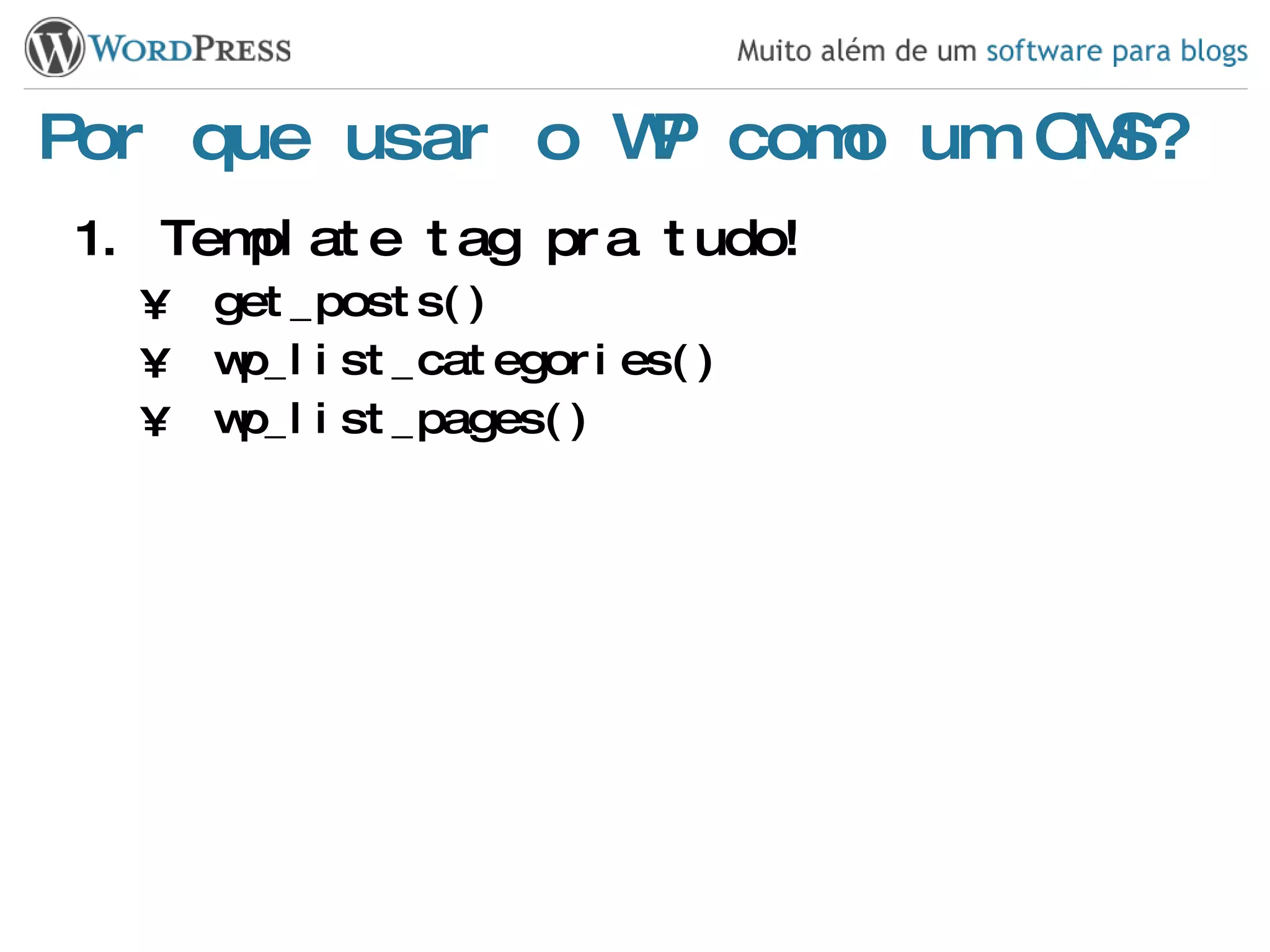 Por que usar o WP como um CMS? Template tag pra tudo! get_posts() wp_list_categories() wp_list_pages() 