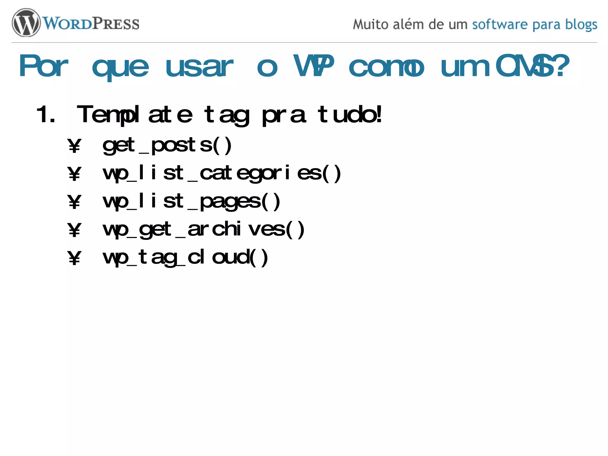 Por que usar o WP como um CMS? Template tag pra tudo! get_posts() wp_list_categories() wp_list_pages() wp_get_archives() wp_tag_cloud() 