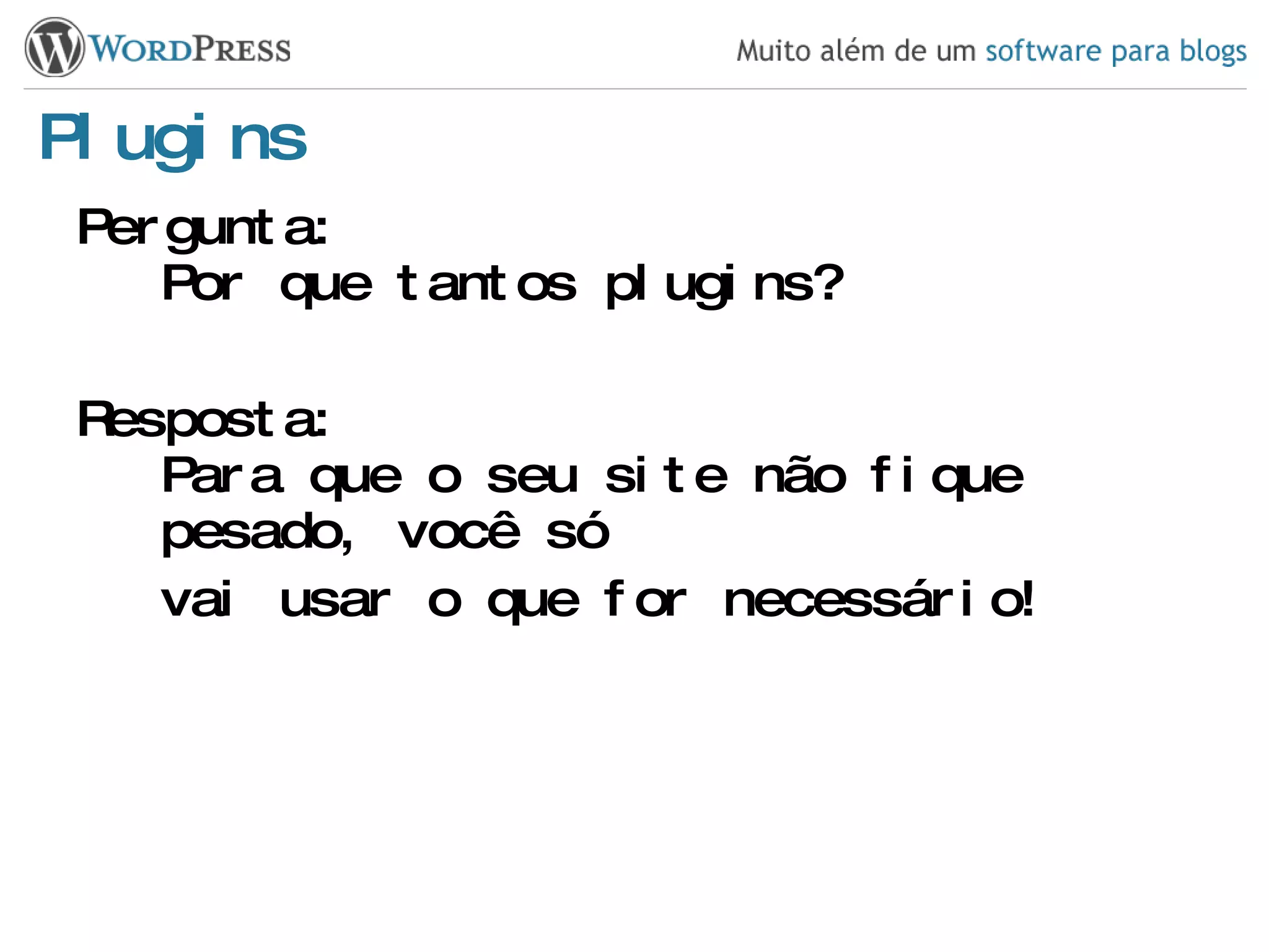 Plugins Pergunta: Por que tantos plugins? Resposta: Para que o seu site não fique pesado, você só vai usar o que for necessário! 