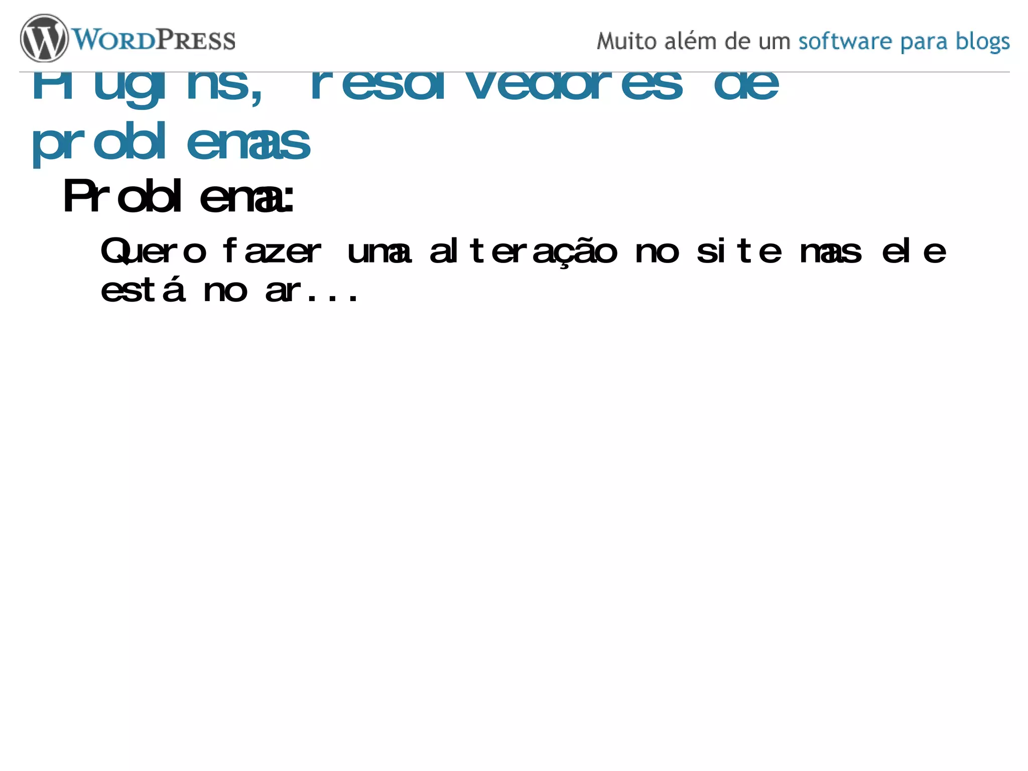 Plugins, resolvedores de problemas Problema: Quero fazer uma alteração no site mas ele está no ar... 