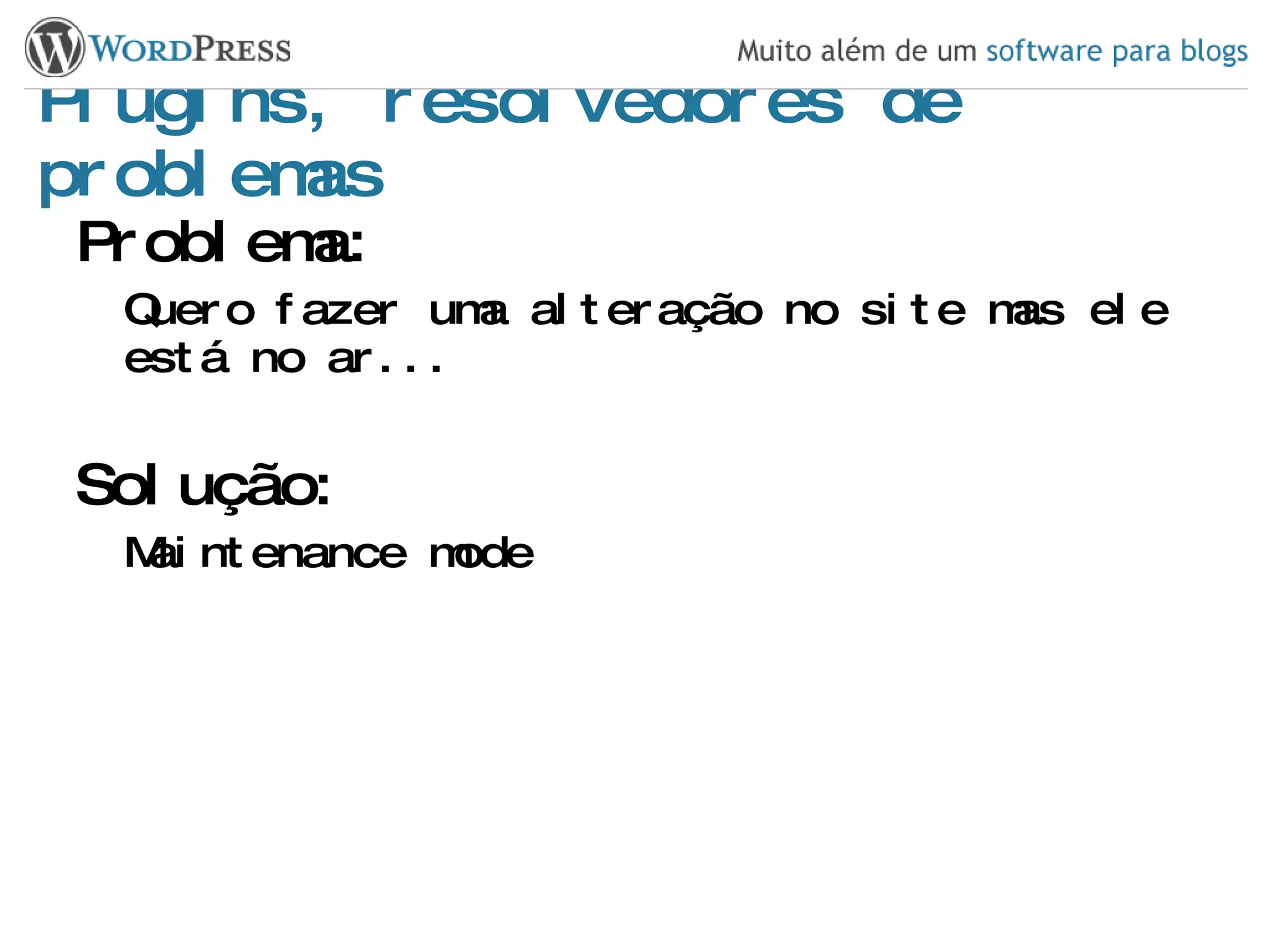 Plugins, resolvedores de problemas Problema: Quero fazer uma alteração no site mas ele está no ar... Solução: Maintenance mode 