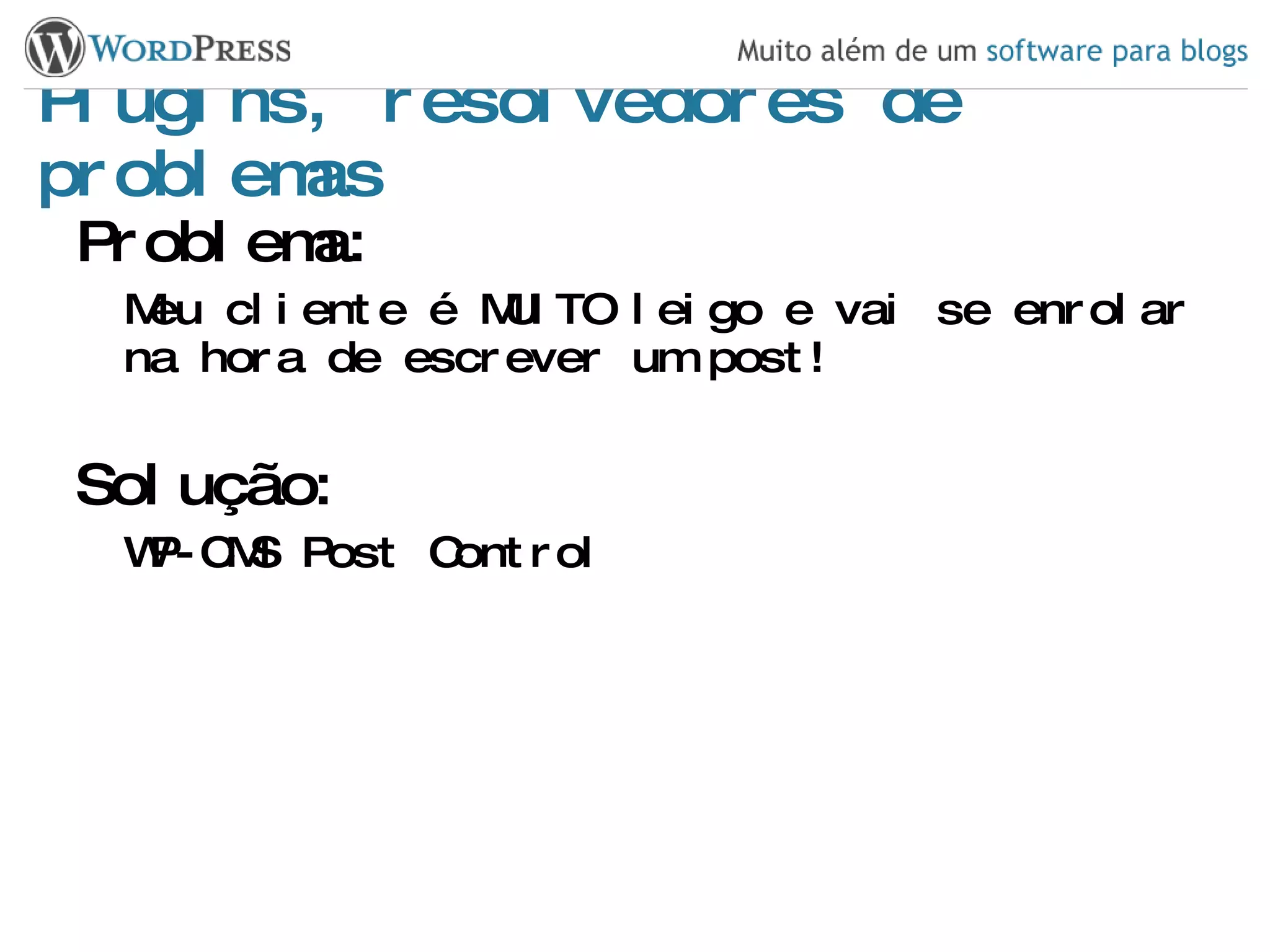 Plugins, resolvedores de problemas Problema: Meu cliente é MUITO leigo e vai se enrolar na hora de escrever um post! Solução: WP-CMS Post Control 