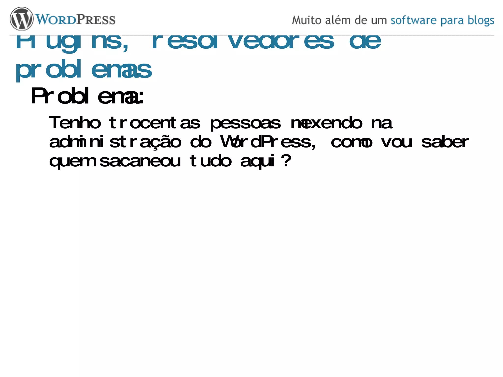 Plugins, resolvedores de problemas Problema: Tenho trocentas pessoas mexendo na administração do WordPress, como vou saber quem sacaneou tudo aqui? 