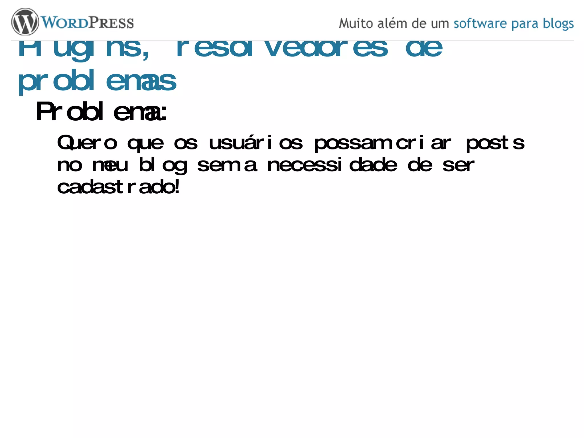 Plugins, resolvedores de problemas Problema: Quero que os usuários possam criar posts no meu blog sem a necessidade de ser cadastrado! 