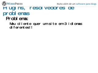 Plugins, resolvedores de problemas Problema: Meu cliente quer um site em 3 idiomas diferentes!! 