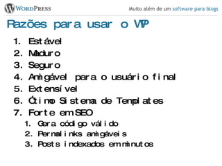 Razões para usar o WP Estável Maduro Seguro Amigável para o usuário final Extensível Ótimo Sistema de Templates Forte em SEO Gera código válido Permalinks amigáveis Posts indexados em minutos 