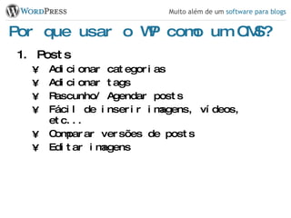 Por que usar o WP como um CMS? Posts Adicionar categorias Adicionar tags Rascunho/ Agendar posts Fácil de inserir imagens, vídeos, etc... Comparar versões de posts Editar imagens 