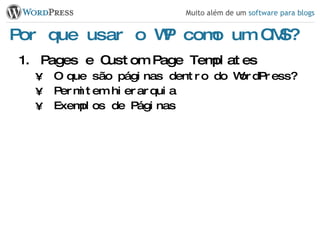 Por que usar o WP como um CMS? Pages e Custom Page Templates O que são páginas dentro do WordPress? Permitem hierarquia Exemplos de Páginas 