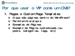 Por que usar o WP como um CMS? Pages e Custom Page Templates O que são páginas dentro do WordPress? Permitem hierarquia Exemplos de Páginas Exemplo de Página customizada (ou posts, categorias, tags, etc) 