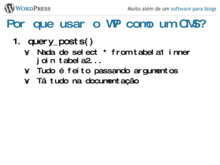 Por que usar o WP como um CMS? query_posts() Nada de select * from tabela1 inner join tabela2... Tudo é feito passando argumentos Tá tudo na documentação 