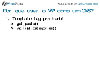 Por que usar o WP como um CMS? Template tag pra tudo! get_posts() wp_list_categories() 