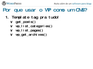 Por que usar o WP como um CMS? Template tag pra tudo! get_posts() wp_list_categories() wp_list_pages() wp_get_archives() 