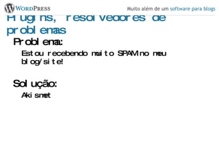 Plugins, resolvedores de problemas Problema: Estou recebendo muito SPAM no meu blog/site! Solução: Akismet 