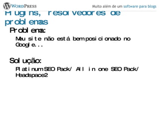 Plugins, resolvedores de problemas Problema: Meu site não está bem posicionado no Google... Solução: Platinum SEO Pack/ All in one SEO Pack/ Headspace2 